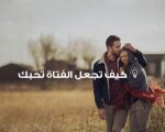 كيف اجعل فتاة تحبني , ماالامور التي افعلها لكي تحبني الفتاه